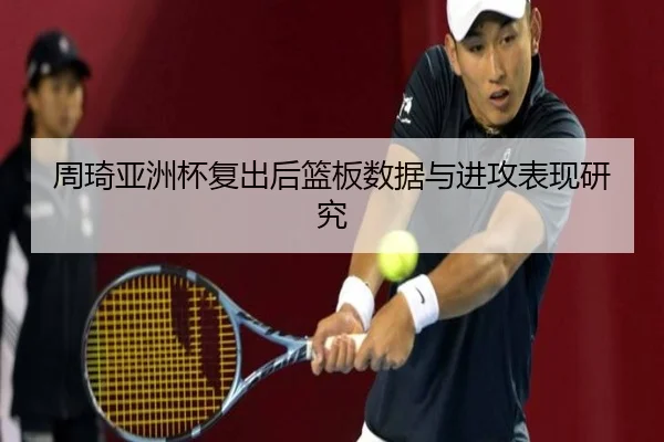 周琦亚洲杯复出后篮板数据与进攻表现研究